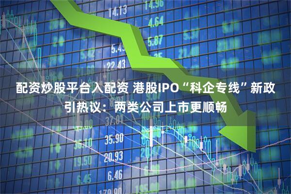 配资炒股平台入配资 港股IPO“科企专线”新政引热议：两类公司上市更顺畅