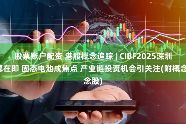 股票账户配资 港股概念追踪 | CIBF2025深圳开幕在即 固态电池成焦点 产业链投资机会引关注(附概念股)