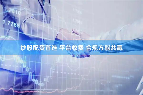 炒股配资首选 平台收费 合规方能共赢
