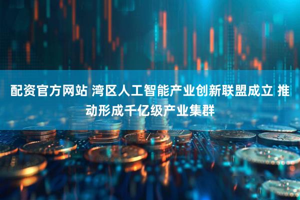 配资官方网站 湾区人工智能产业创新联盟成立 推动形成千亿级产业集群