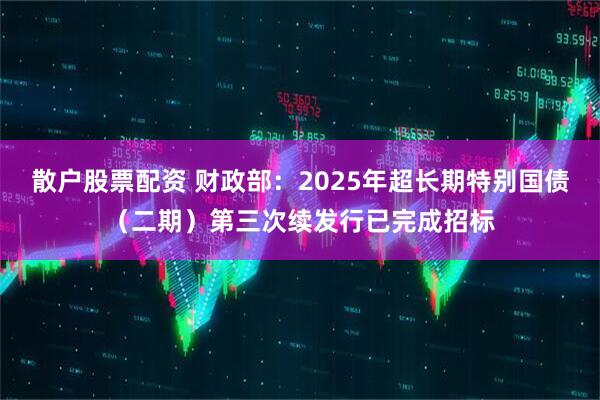 散户股票配资 财政部：2025年超长期特别国债（二期）第三次续发行已完成招标