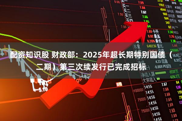 配资知识股 财政部：2025年超长期特别国债（二期）第三次续发行已完成招标