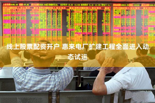 线上股票配资开户 惠来电厂扩建工程全面进入动态试运