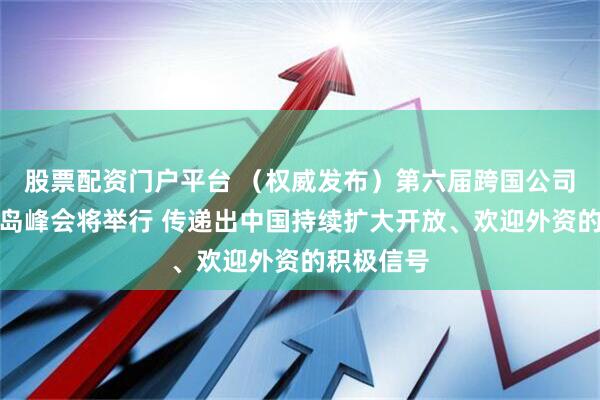 股票配资门户平台 （权威发布）第六届跨国公司领导人青岛峰会将举行 传递出中国持续扩大开放、欢迎外资的积极信号