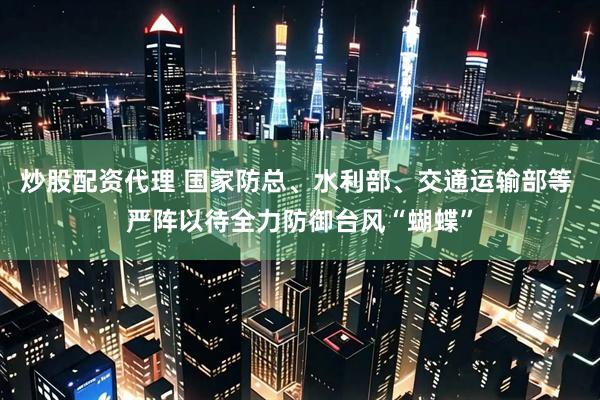 炒股配资代理 国家防总、水利部、交通运输部等 严阵以待全力防御台风“蝴蝶”