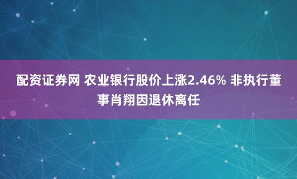 配资证券网 农业银行股价上涨2.46% 非执行董事肖翔因退休离任