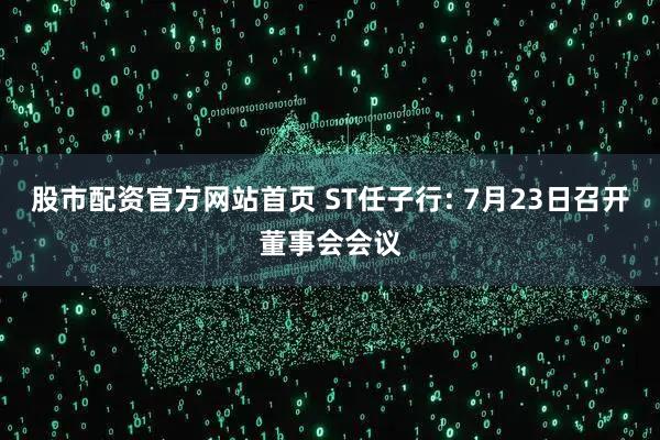 股市配资官方网站首页 ST任子行: 7月23日召开董事会会议