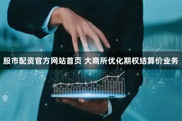 股市配资官方网站首页 大商所优化期权结算价业务