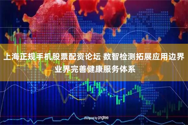 上海正规手机股票配资论坛 数智检测拓展应用边界 业界完善健康服务体系