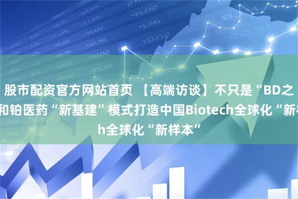 股市配资官方网站首页 【高端访谈】不只是“BD之王” 和铂医药“新基建”模式打造中国Biotech全球化“新样本”