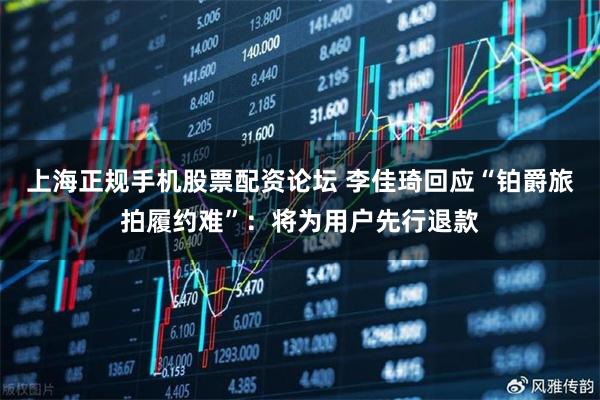 上海正规手机股票配资论坛 李佳琦回应“铂爵旅拍履约难”：将为用户先行退款