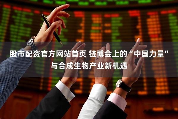 股市配资官方网站首页 链博会上的“中国力量”与合成生物产业新机遇