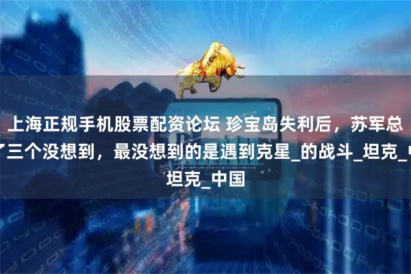 上海正规手机股票配资论坛 珍宝岛失利后，苏军总结了三个没想到，最没想到的是遇到克星_的战斗_坦克_中国