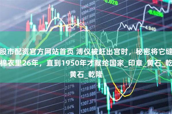 股市配资官方网站首页 溥仪被赶出宫时，秘密将它缝在棉衣里26年，直到1950年才献给国家_印章_黄石_乾隆