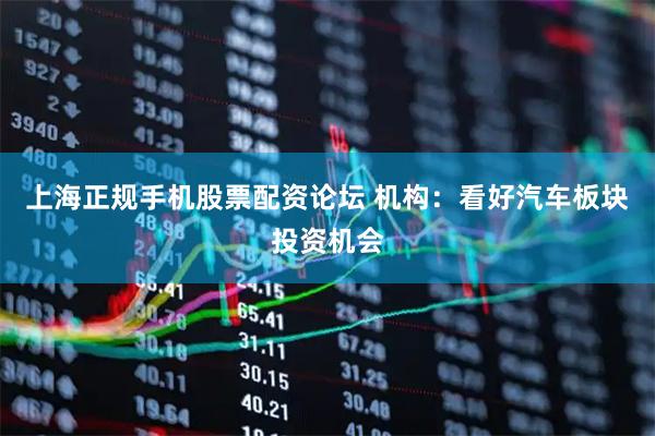 上海正规手机股票配资论坛 机构：看好汽车板块投资机会