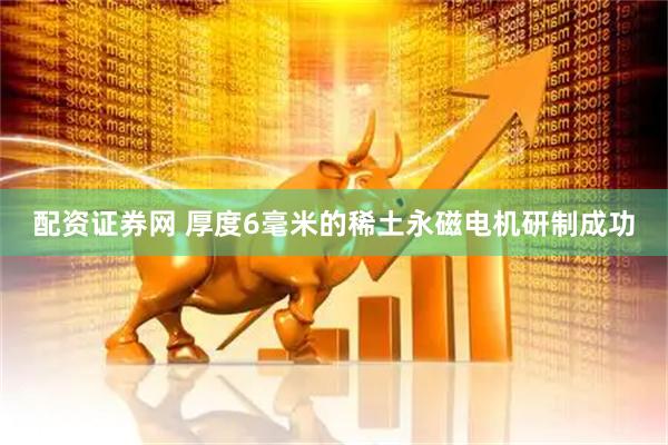 配资证券网 厚度6毫米的稀土永磁电机研制成功