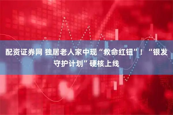 配资证券网 独居老人家中现“救命红钮”！“银发守护计划”硬核上线