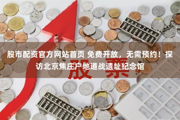 股市配资官方网站首页 免费开放，无需预约！探访北京焦庄户地道战遗址纪念馆