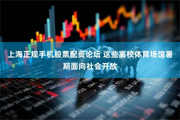 上海正规手机股票配资论坛 这些高校体育场馆暑期面向社会开放