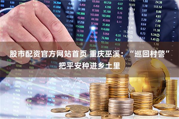 股市配资官方网站首页 重庆巫溪：“巡回村警”把平安种进乡土里