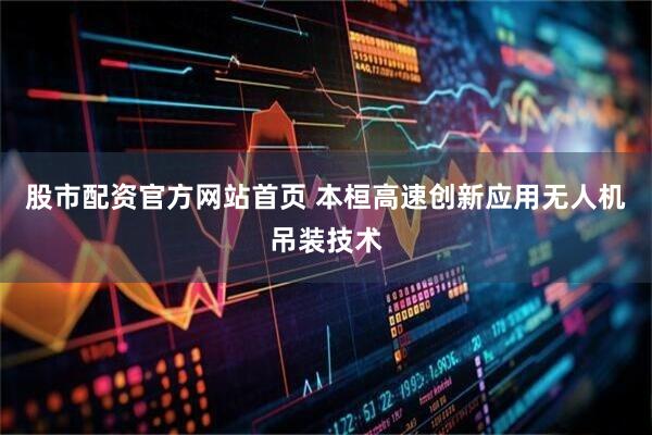 股市配资官方网站首页 本桓高速创新应用无人机吊装技术