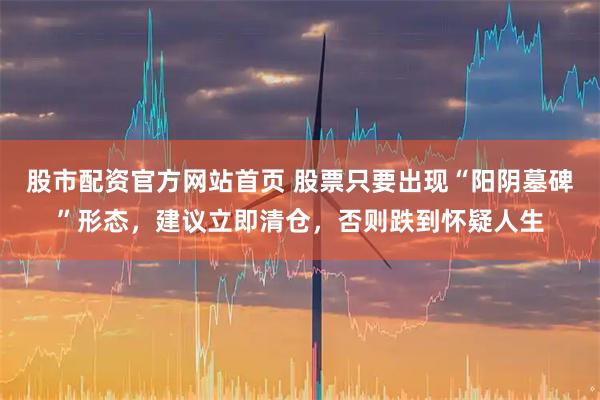 股市配资官方网站首页 股票只要出现“阳阴墓碑”形态，建议立即清仓，否则跌到怀疑人生