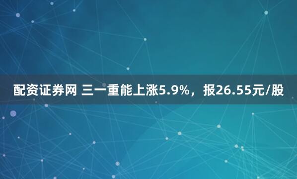 配资证券网 三一重能上涨5.9%，报26.55元/股