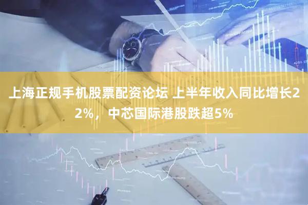 上海正规手机股票配资论坛 上半年收入同比增长22%，中芯国际港股跌超5%
