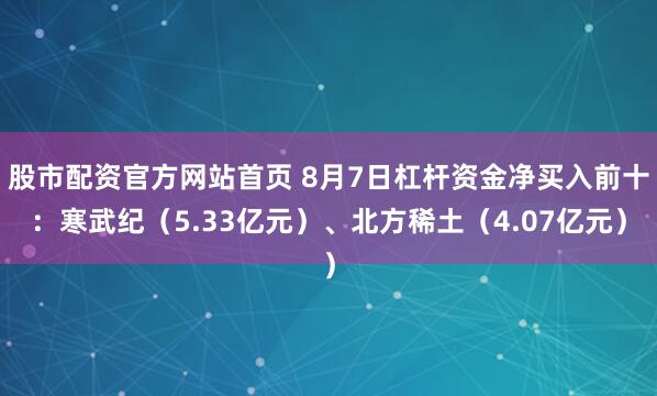股市配资官方网站首页 8月7日杠杆资金净买入前十：寒武纪（5.33亿元）、北方稀土（4.07亿元）
