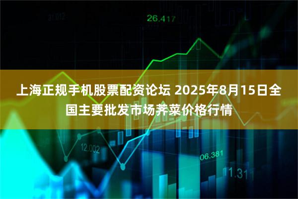 上海正规手机股票配资论坛 2025年8月15日全国主要批发市场荠菜价格行情