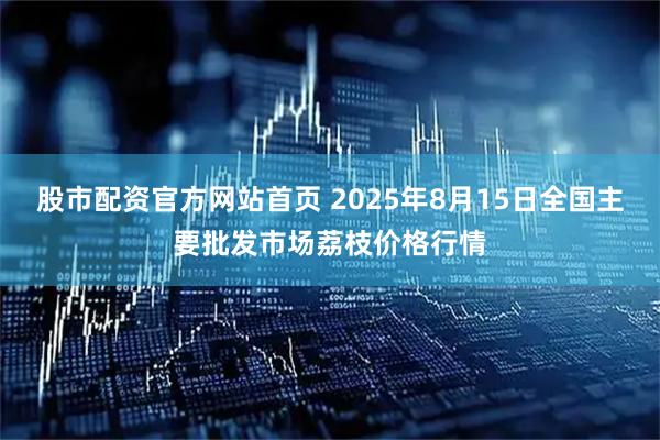 股市配资官方网站首页 2025年8月15日全国主要批发市场荔枝价格行情