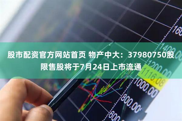 股市配资官方网站首页 物产中大：37980750股限售股将于7月24日上市流通
