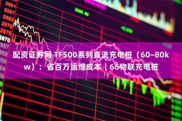 配资证券网 TF500系列直流充电桩（60~80kw）：省百万运维成本｜66物联充电桩