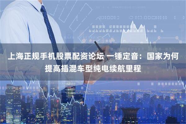 上海正规手机股票配资论坛 一锤定音：国家为何提高插混车型纯电续航里程