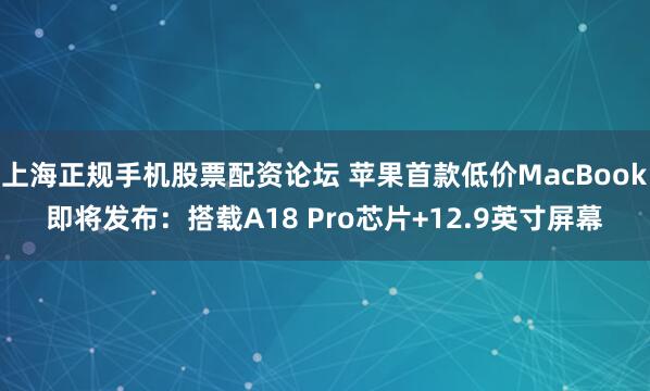 上海正规手机股票配资论坛 苹果首款低价MacBook即将发布：搭载A18 Pro芯片+12.9英寸屏幕