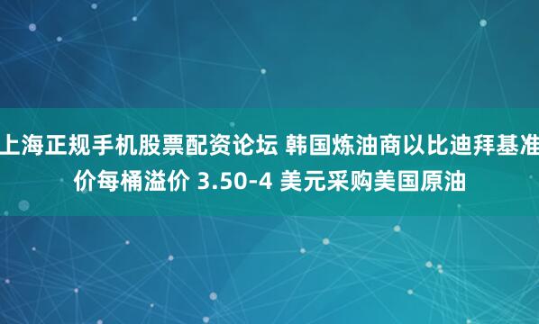 上海正规手机股票配资论坛 韩国炼油商以比迪拜基准价每桶溢价 3.50-4 美元采购美国原油