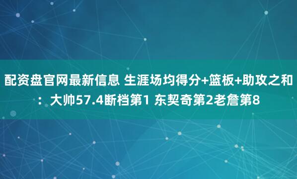 配资盘官网最新信息 生涯场均得分+篮板+助攻之和：大帅57.4断档第1 东契奇第2老詹第8