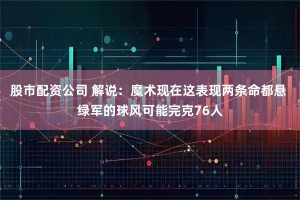 股市配资公司 解说：魔术现在这表现两条命都悬 绿军的球风可能完克76人