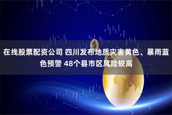 在线股票配资公司 四川发布地质灾害黄色、暴雨蓝色预警 48个县市区风险较高