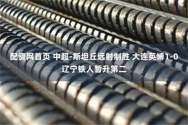 配资网首页 中超-斯坦丘远射制胜 大连英博1-0辽宁铁人暂升第二