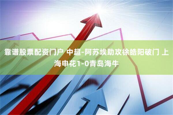 靠谱股票配资门户 中超-阿苏埃助攻徐皓阳破门 上海申花1-0青岛海牛