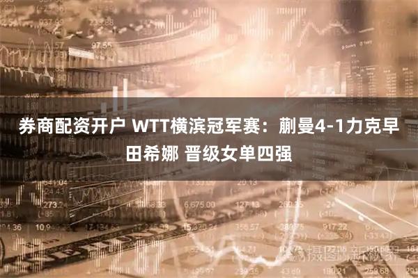 券商配资开户 WTT横滨冠军赛：蒯曼4-1力克早田希娜 晋级女单四强