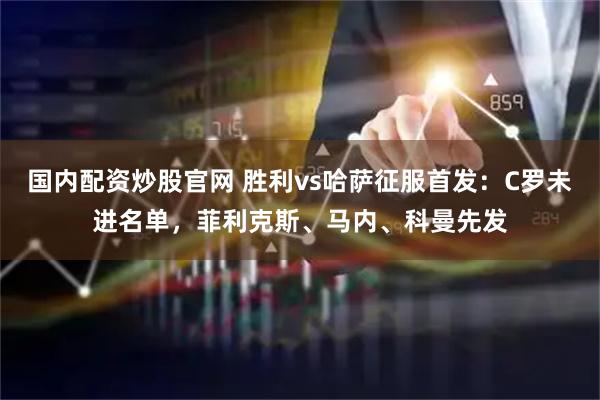 国内配资炒股官网 胜利vs哈萨征服首发：C罗未进名单，菲利克斯、马内、科曼先发