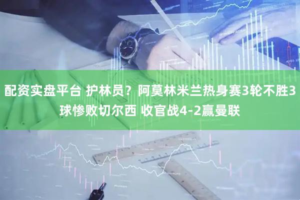 配资实盘平台 护林员？阿莫林米兰热身赛3轮不胜3球惨败切尔西 收官战4-2赢曼联
