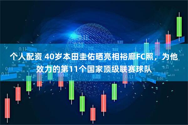 个人配资 40岁本田圭佑晒亮相裕廊FC照，为他效力的第11个国家顶级联赛球队