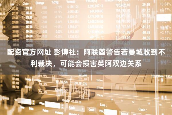 配资官方网址 彭博社：阿联酋警告若曼城收到不利裁决，可能会损害英阿双边关系