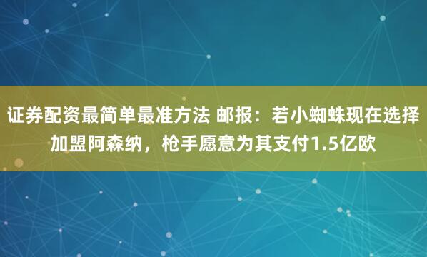证券配资最简单最准方法 邮报:若小蜘蛛现在选择加盟阿森纳,枪手愿意为其支付1.5亿欧