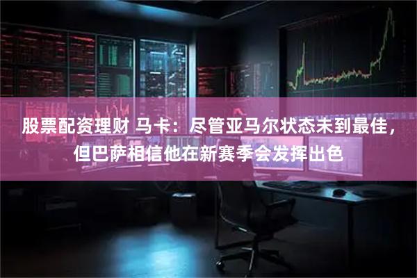 股票配资理财 马卡:尽管亚马尔状态未到最佳,但巴萨相信他在新赛季会发挥出色