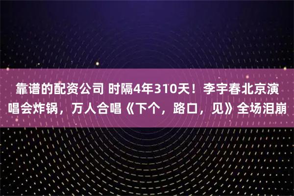 靠谱的配资公司 时隔4年310天!李宇春北京演唱会炸锅,万人合唱《下个,路口,见》全场泪崩