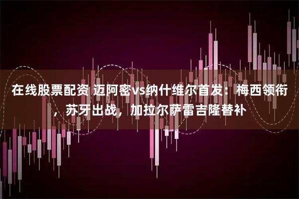 在线股票配资 迈阿密vs纳什维尔首发：梅西领衔，苏牙出战，加拉尔萨雷吉隆替补